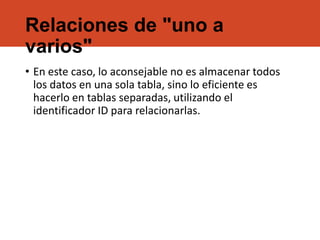 Relaciones de "uno a
varios"
• En este caso, lo aconsejable no es almacenar todos
los datos en una sola tabla, sino lo eficiente es
hacerlo en tablas separadas, utilizando el
identificador ID para relacionarlas.
 