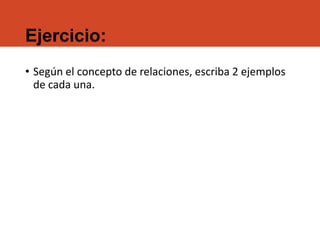 Ejercicio:
• Según el concepto de relaciones, escriba 2 ejemplos
de cada una.
 