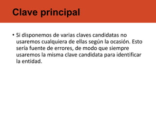 Clave principal
• Si disponemos de varias claves candidatas no
usaremos cualquiera de ellas según la ocasión. Esto
sería fuente de errores, de modo que siempre
usaremos la misma clave candidata para identificar
la entidad.
 