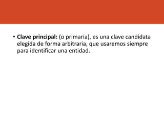 • Clave principal: (o primaria), es una clave candidata
elegida de forma arbitraria, que usaremos siempre
para identificar una entidad.
 