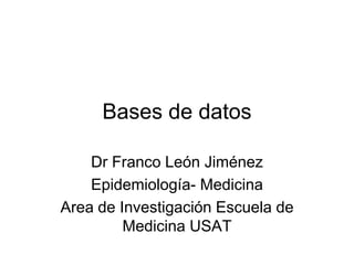 Bases de datos
Dr Franco León Jiménez
Epidemiología- Medicina
Area de Investigación Escuela de
Medicina USAT
 