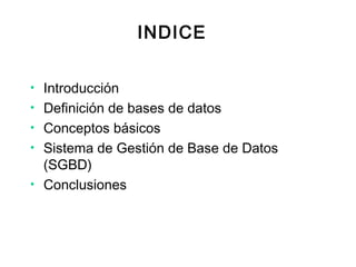 INDICE
• Introducción
• Definición de bases de datos
• Conceptos básicos
• Sistema de Gestión de Base de Datos
(SGBD)
• Conclusiones
 