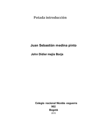 Potada introducción
Juan Sebastián medina pinto
John Didier mejía Borja
Colegio nacional Nicolás esguerra
902
Bogotá
2015
 