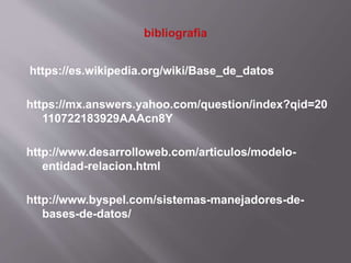 https://es.wikipedia.org/wiki/Base_de_datos
https://mx.answers.yahoo.com/question/index?qid=20
110722183929AAAcn8Y
http://www.desarrolloweb.com/articulos/modelo-
entidad-relacion.html
http://www.byspel.com/sistemas-manejadores-de-
bases-de-datos/
 