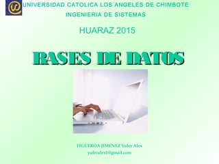 BASES DE DATOSBASES DE DATOS
FIGUEROA JIMENEZ Yuler Alex
yuleralex1@gmail.com
UNIVERSIDAD CATOLICA LOS ANGELES DE CHIMBOTE
INGENIERIA DE SISTEMAS
HUARAZ 2015
 