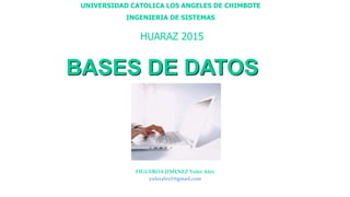 BASES DE DATOS
FIGUEROA JIMENEZ Yuler Alex
yuleralex1@gmail.com
UNIVERSIDAD CATOLICA LOS ANGELES DE CHIMBOTE
INGENIERIA DE SISTEMAS
HUARAZ 2015
 