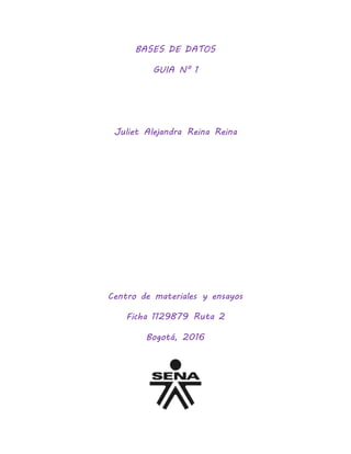 BASES DE DATOS
GUIA N° 1
Juliet Alejandra Reina Reina
Centro de materiales y ensayos
Ficha 1129879 Ruta 2
Bogotá, 2016
 