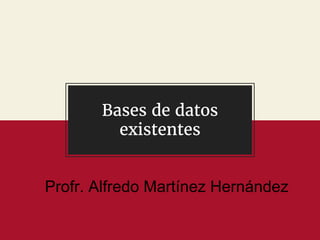 Bases de datos
existentes
Profr. Alfredo Martínez Hernández
 