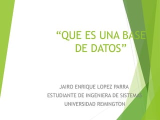 “QUE ES UNA BASE
DE DATOS”
JAIRO ENRIQUE LOPEZ PARRA
ESTUDIANTE DE INGENIERA DE SISTEMAS
UNIVERSIDAD REMINGTON
 