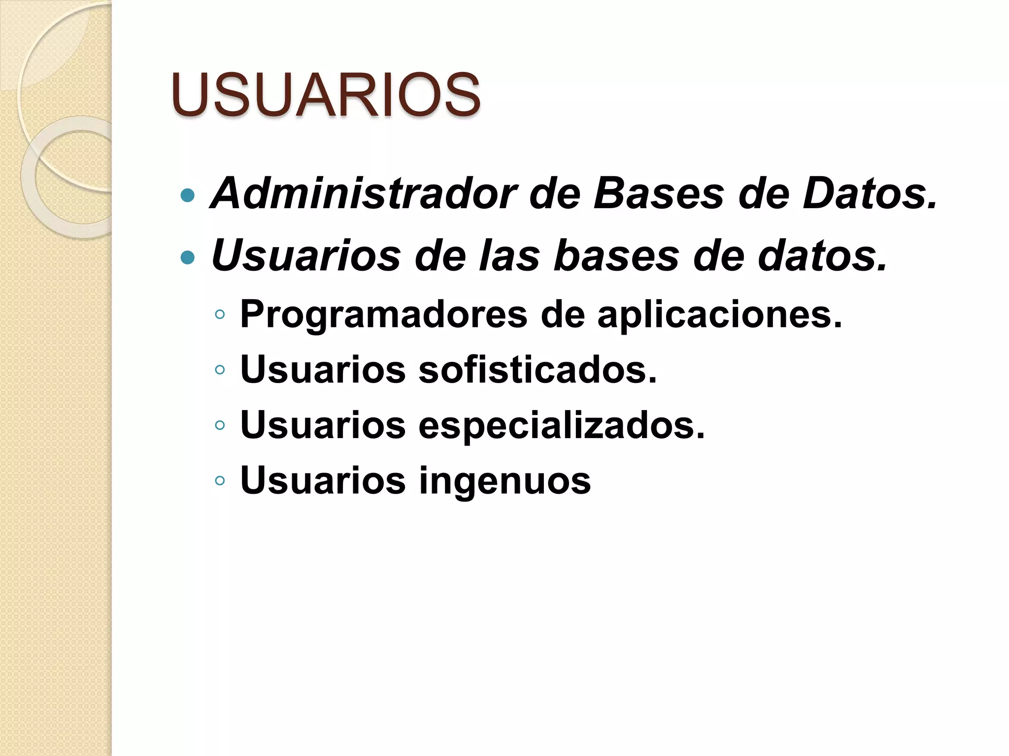 USUARIOS
 Administrador de Bases de Datos.
 Usuarios de las bases de datos.
◦ Programadores de aplicaciones.
◦ Usuarios sofisticados.
◦ Usuarios especializados.
◦ Usuarios ingenuos
 