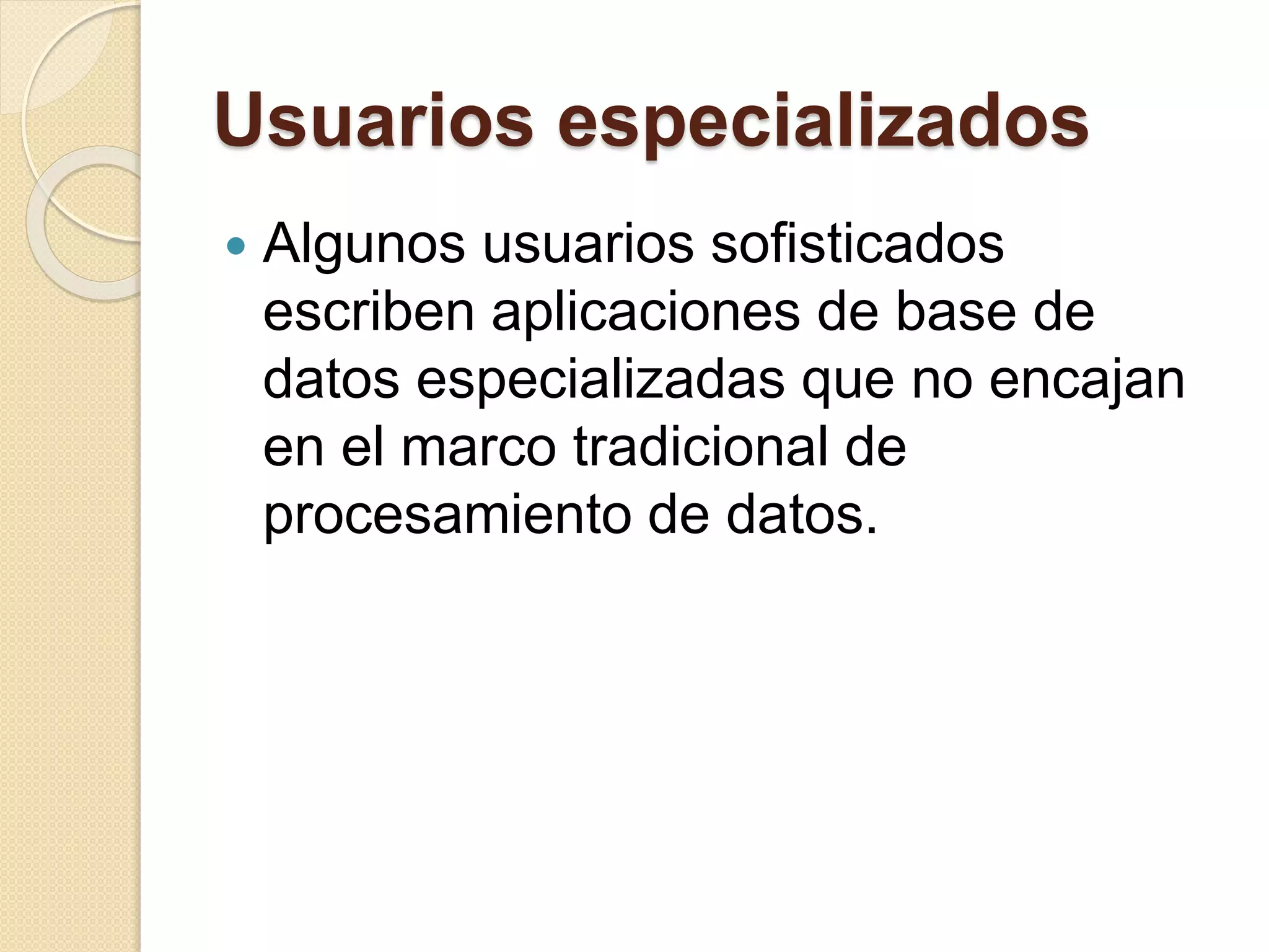 Usuarios especializados
 Algunos usuarios sofisticados
escriben aplicaciones de base de
datos especializadas que no encajan
en el marco tradicional de
procesamiento de datos.
 