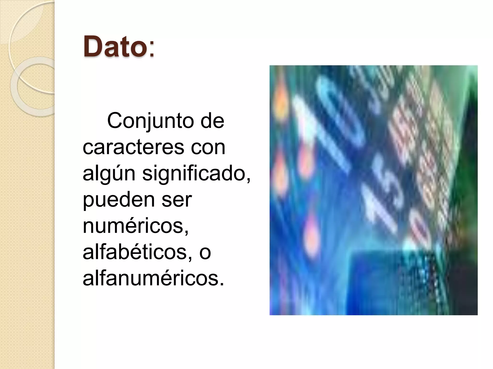 Dato:
Conjunto de
caracteres con
algún significado,
pueden ser
numéricos,
alfabéticos, o
alfanuméricos.
 