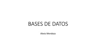 BASES DE DATOS
Alexis Mendoza
 
