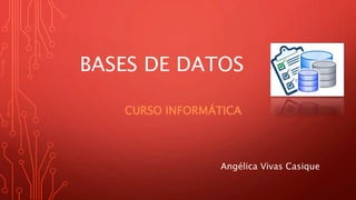 BASES DE DATOS
CURSO INFORMÁTICA
Angélica Vivas Casique
 