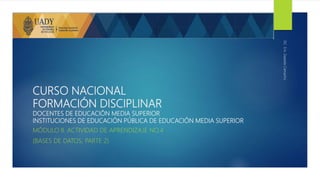 CURSO NACIONAL
FORMACIÓN DISCIPLINAR
DOCENTES DE EDUCACIÓN MEDIA SUPERIOR
INSTITUCIONES DE EDUCACIÓN PÚBLICA DE EDUCACIÓN MEDIA SUPERIOR
MÓDULO II. ACTIVIDAD DE APRENDIZAJE NO.4
(BASES DE DATOS, PARTE 2)
ISC.EricZepedaCamacho
 