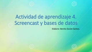 Actividad de aprendizaje 4.
Screencast y bases de datos
Elaboro: Benito Durán Santos.
 