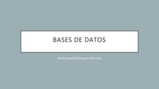 BASES DE DATOS
Jesús Israel Rodríguez Ramírez
 