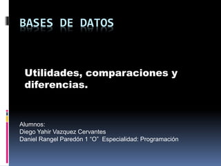 BASES DE DATOS
Utilidades, comparaciones y
diferencias.
Alumnos:
Diego Yahir Vazquez Cervantes
Daniel Rangel Paredón 1 “O” Especialidad: Programación
 