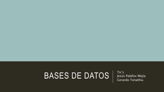BASES DE DATOS
Tic’s
Jesús Palafox Mejía
Gerardo Tonathiu
 