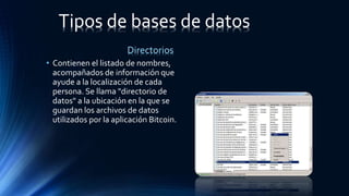 • Contienen el listado de nombres,
acompañados de información que
ayude a la localización de cada
persona. Se llama "directorio de
datos" a la ubicación en la que se
guardan los archivos de datos
utilizados por la aplicación Bitcoin.
Directorios
Tipos de bases de datos
 