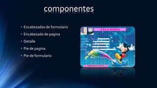 • Encabezados de formulario
• Encabezado de pagina
• Detalle
• Pie de pagina
• Pie de formulario
componentes
 