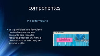 • Es la parte ultima del formulario
que también se mantiene
constante para todos los
registros, puede ser una firma o
nombre como en este caso, y es
siempre visible.
Pie de formulario
componentes
 