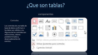 Controles
Los controles de una tabla de
base de datos confirman si
los datos son válidos o no.
Algunos de los controles son
restricciones, valores
predeterminados y
desencadenantes de
eventos.
¿Que son tablas?
 