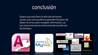 conclusión
Espero que este libro le allá sido de buena
ayuda, que como pudimos aprender las bases de
datos no sirven para recopilar información, ya
que estas estuvieron evolucionando acorde con
los tiempos.
 