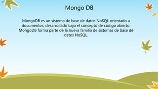 Mongo DB.
MongoDB es un sistema de base de datos NoSQL orientado a
documentos, desarrollado bajo el concepto de código abierto.
MongoDB forma parte de la nueva familia de sistemas de base de
datos NoSQL.
 