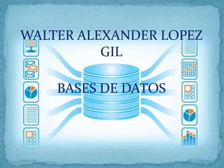 WALTER ALEXANDER LOPEZ
GIL
BASES DE DATOS
 