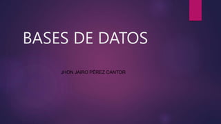 BASES DE DATOS
JHON JAIRO PÉREZ CANTOR
 