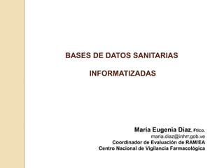 María Eugenia Díaz, Ftico.
maria.diaz@inhrr.gob.ve
Coordinador de Evaluación de RAM/EA
Centro Nacional de Vigilancia Farmacológica
BASES DE DATOS SANITARIAS
INFORMATIZADAS
 