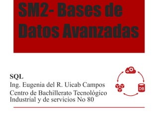 SM2- Bases de
Datos Avanzadas
SQL
Ing. Eugenia del R. Uicab Campos
Centro de Bachillerato Tecnológico
Industrial y de servicios No 80
 