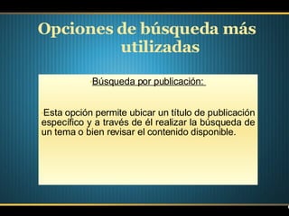 Opciones de búsqueda más utilizadas Búsqueda por publicación:  Esta opción permite ubicar un título de publicación específico y a través de él realizar la búsqueda de un tema o bien revisar el contenido disponible. 