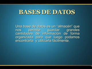 BASES DE DATOS Una base de datos es un “almacén” que nos permite guardar grandes cantidades de información de forma organizada para que luego podamos encontrarla  y utilizarla fácilmente. 