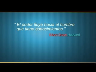 “  El poder fluye hacia el hombre que tiene conocimientos."  Elbert   Green   Hubbard   