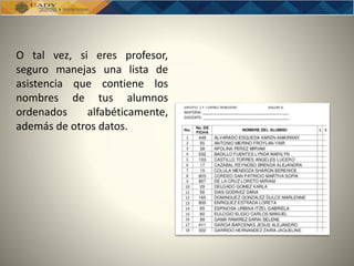 O tal vez, si eres profesor,
seguro manejas una lista de
asistencia que contiene los
nombres de tus alumnos
ordenados alfabéticamente,
además de otros datos.
 