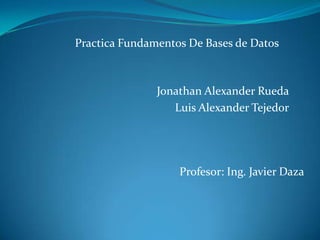 Practica Fundamentos De Bases de Datos
Jonathan Alexander Rueda
Luis Alexander Tejedor
Profesor: Ing. Javier Daza
 