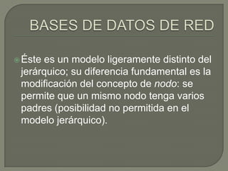 BASES DE DATOS DE REDÉste es un modelo ligeramente distinto del jerárquico; su diferencia fundamental es la modificación del concepto de nodo: se permite que un mismo nodo tenga varios padres (posibilidad no permitida en el modelo jerárquico).