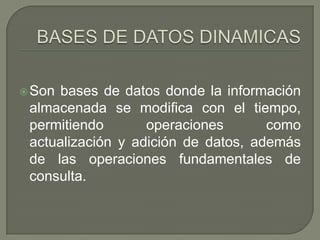 BASES DE DATOS DINAMICASSon bases de datos donde la información almacenada se modifica con el tiempo, permitiendo operaciones como actualización y adición de datos, además de las operaciones fundamentales de consulta. 