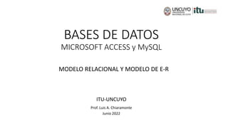 BASES DE DATOS
MICROSOFT ACCESS y MySQL
Prof. Luis A. Chiaramonte
Junio 2022
ITU-UNCUYO
MODELO RELACIONAL Y MODELO DE E-R
 