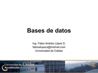 Bases de datos Ing. Fabio Andrés López S. [email_address] Universidad de Caldas 
