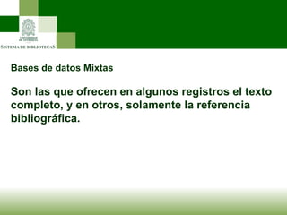 Bases de datos Mixtas Son las que ofrecen en algunos registros el texto completo, y en otros, solamente la referencia bibliográfica. 