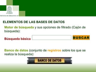 ELEMENTOS DE LAS BASES DE DATOS Motor de búsqueda   y sus opciones de filtrado (Cajón de búsqueda): Búsqueda básica                 Banco de datos  (conjunto de  registros  sobre los que se realiza la búsqueda):       BUSCAR 