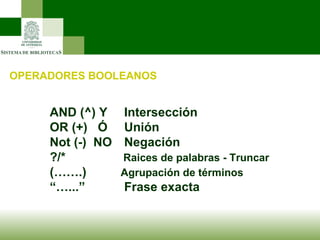 OPERADORES BOOLEANOS AND (^) Y   Intersección OR (+)  Ó   Unión Not (-)  NO   Negación ?/*    Raices de palabras - Truncar (…….)   Agrupación de términos  “… ...”   Frase exacta 