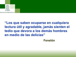 “ Los que saben ocuparse en cualquiera lectura útil y agradable, jamás sienten el tedio que devora a los demás hombres en medio de las delicias” Fenelón 