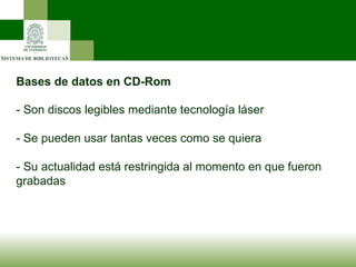 Bases de datos en CD-Rom - Son discos legibles mediante tecnología láser - Se pueden usar tantas veces como se quiera - Su actualidad está restringida al momento en que fueron grabadas 