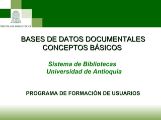BASES DE DATOS DOCUMENTALES CONCEPTOS BÁSICOS  Sistema de Bibliotecas  Universidad de Antioquia PROGRAMA DE FORMACIÓN DE USUARIOS 