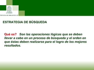 ESTRATEGIA DE BÚSQUEDA Qué es?   Son las operaciones lógicas que se deben llevar a cabo en un proceso de búsqueda y el orden en que éstas deben realizarse para el logro de los mejores resultados. 