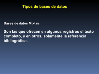 Bases de datos Mixtas Son las que ofrecen en algunos registros el texto completo, y en otros, solamente la referencia bibliográfica. Tipos de bases de datos 